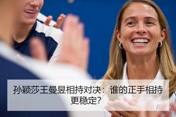 孙颖莎王曼昱相持对决：谁的正手相持更稳定？