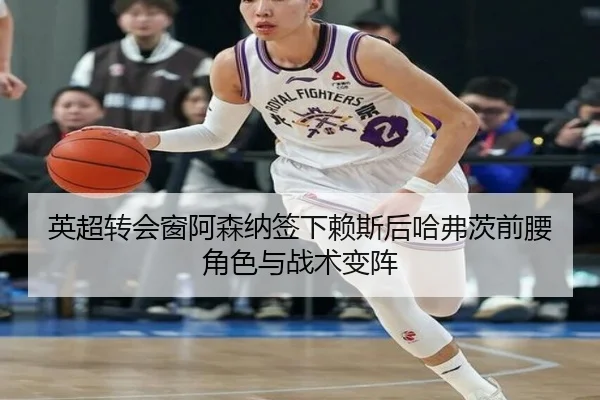 英超转会窗阿森纳签下赖斯后哈弗茨前腰角色与战术变阵