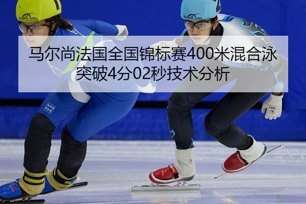 马尔尚法国全国锦标赛400米混合泳突破4分02秒技术分析